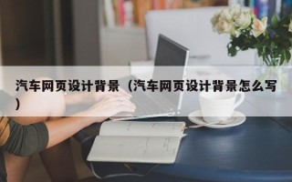 德州汽车网页设计背景（汽车网页设计背景怎么写）
