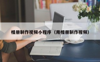 德州相册制作视频小程序（用相册制作视频）