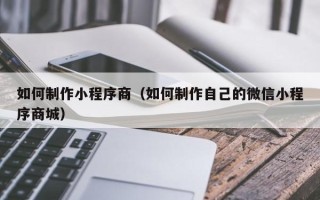 德州如何制作小程序商（如何制作自己的微信小程序商城）