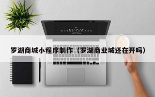 德州罗湖商城小程序制作（罗湖商业城还在开吗）
